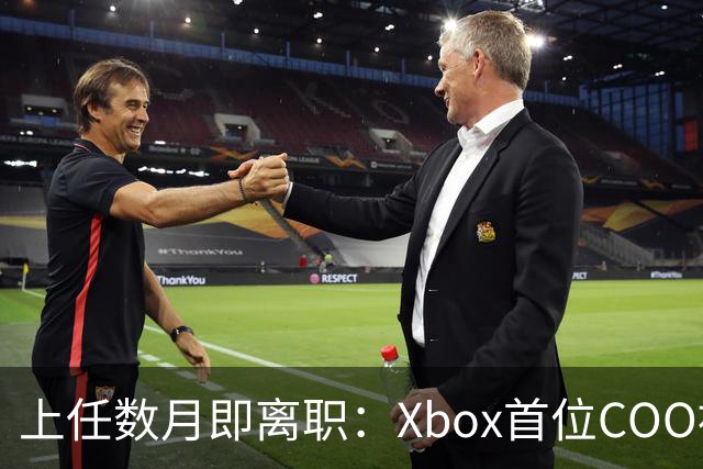 上任数月即离职：Xbox首位COO被曝因"违反政策"遭解雇